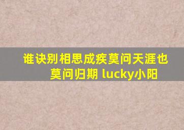 谁诀别相思成疾莫问天涯也莫问归期 lucky小阳